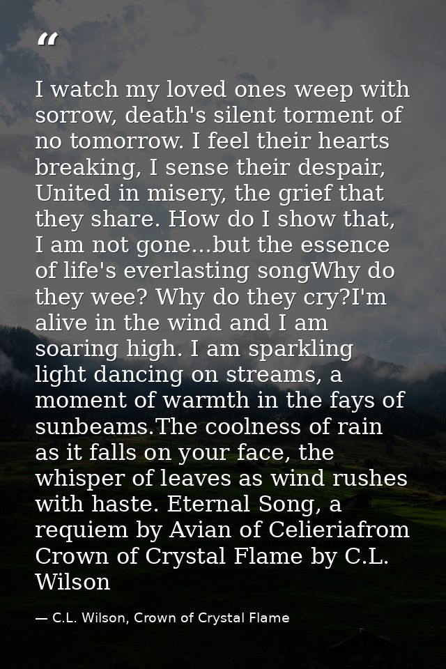 I watch my loved ones weep with sorrow, death's silent torment of no tomorrow. I feel their hearts breaking, I sense the — C.L. Wilson, Crown of Crystal Flame