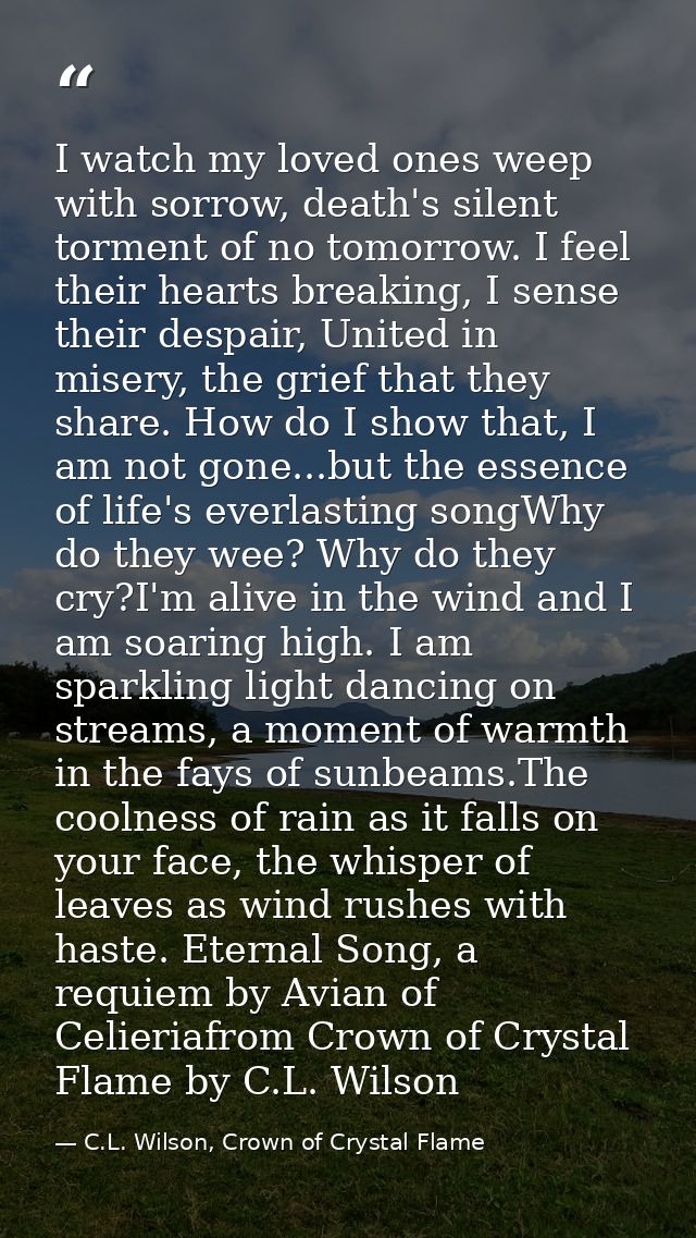 I watch my loved ones weep with sorrow, death's silent torment of no tomorrow. I feel their hearts breaking, I sense the — C.L. Wilson, Crown of Crystal Flame