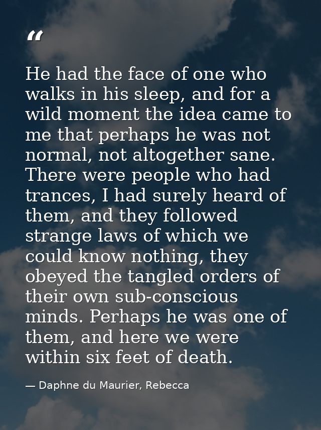 He had the face of one who walks in his sleep, and for a wild moment the idea came to me that perhaps he was not normal, — Daphne du Maurier, Rebecca