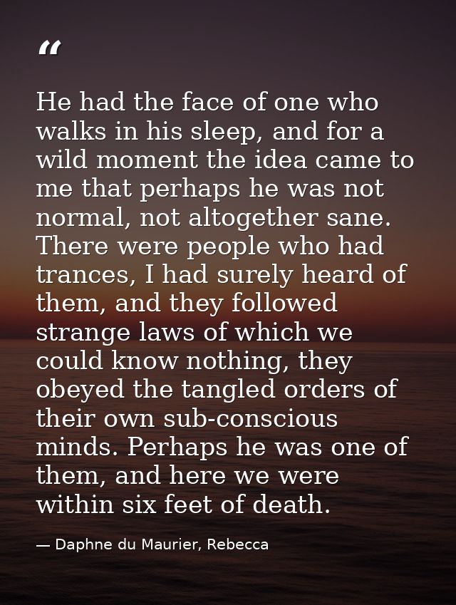 He had the face of one who walks in his sleep, and for a wild moment the idea came to me that perhaps he was not normal, — Daphne du Maurier, Rebecca