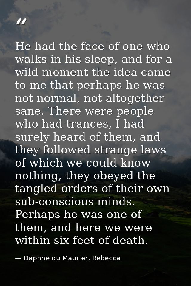 He had the face of one who walks in his sleep, and for a wild moment the idea came to me that perhaps he was not normal, — Daphne du Maurier, Rebecca