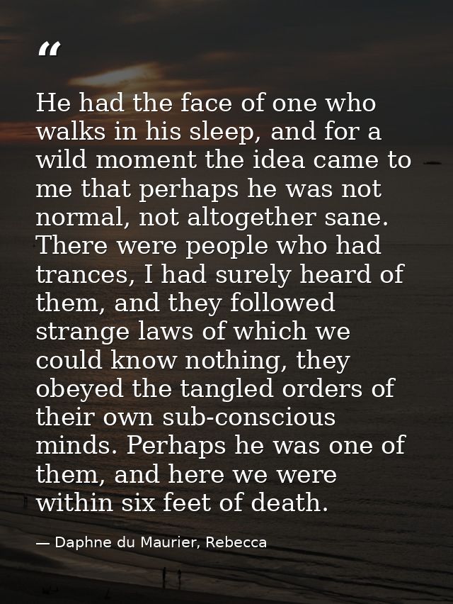 He had the face of one who walks in his sleep, and for a wild moment the idea came to me that perhaps he was not normal, — Daphne du Maurier, Rebecca
