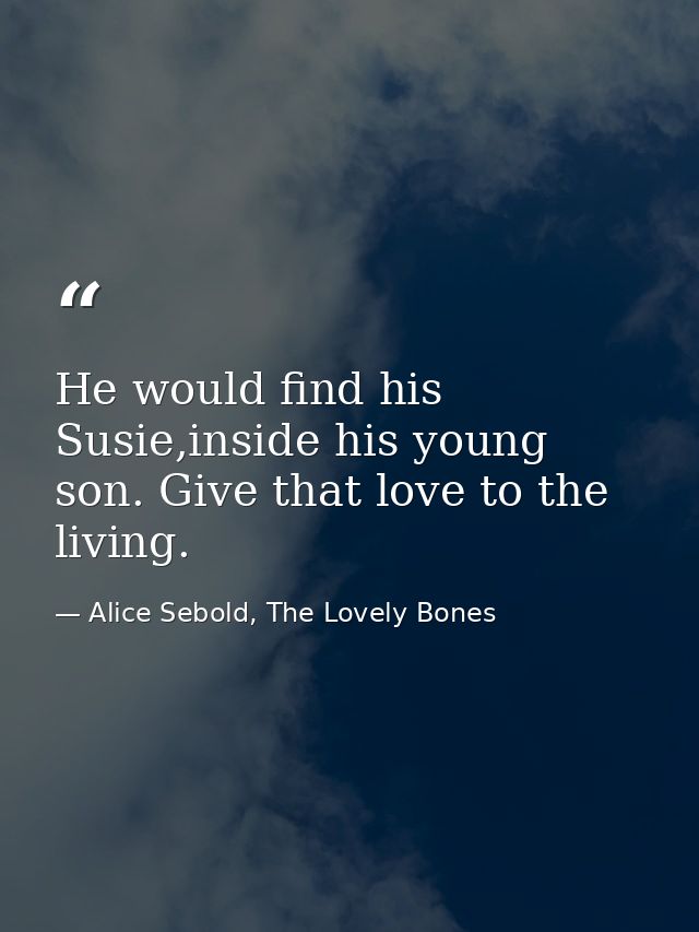 He would find his Susie,inside his young son. Give that love to the living. — Alice Sebold, The Lovely Bones