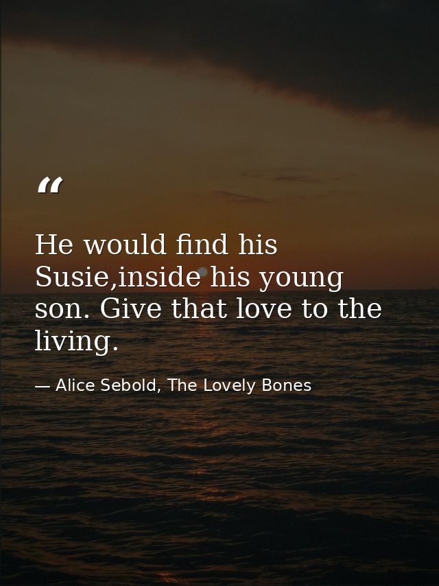 He would find his Susie,inside his young son. Give that love to the living. — Alice Sebold, The Lovely Bones
