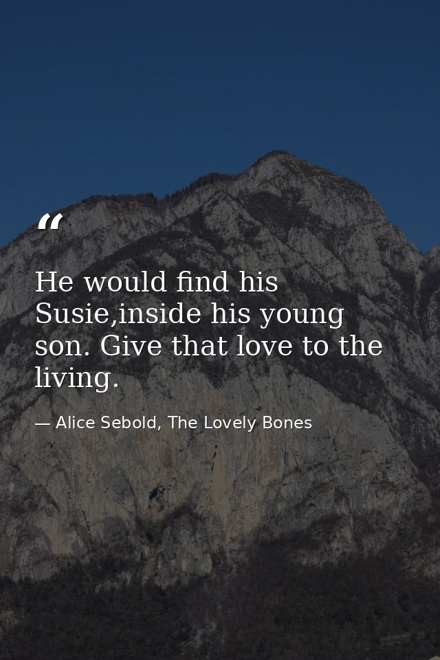 He would find his Susie,inside his young son. Give that love to the living. — Alice Sebold, The Lovely Bones