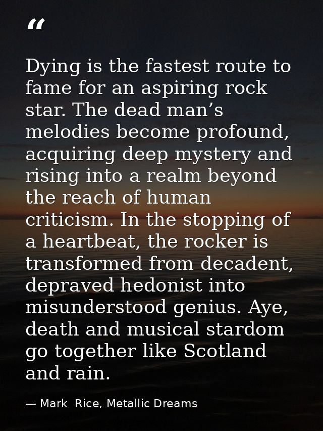Dying is the fastest route to fame for an aspiring rock star. The dead man’s melodies become profound, acquiring deep my — Mark  Rice, Metallic Dreams