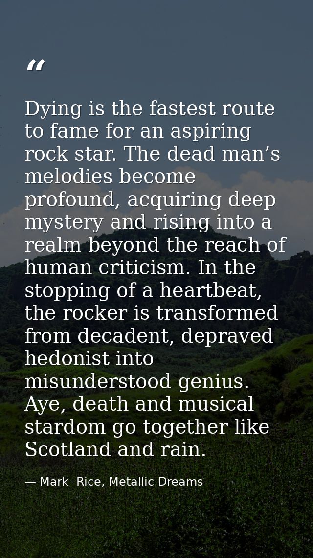 Dying is the fastest route to fame for an aspiring rock star. The dead man’s melodies become profound, acquiring deep my — Mark  Rice, Metallic Dreams