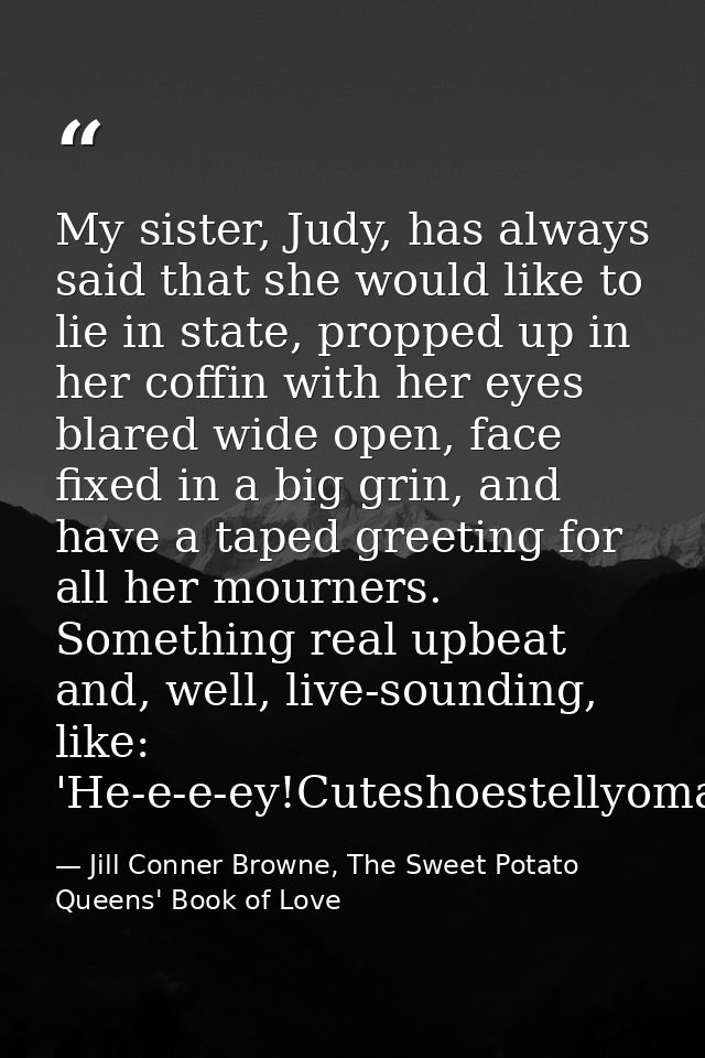 My sister, Judy, has always said that she would like to lie in state, propped up in her coffin with her eyes blared wide — Jill Conner Browne, The Sweet Potato Queens' Book of Love