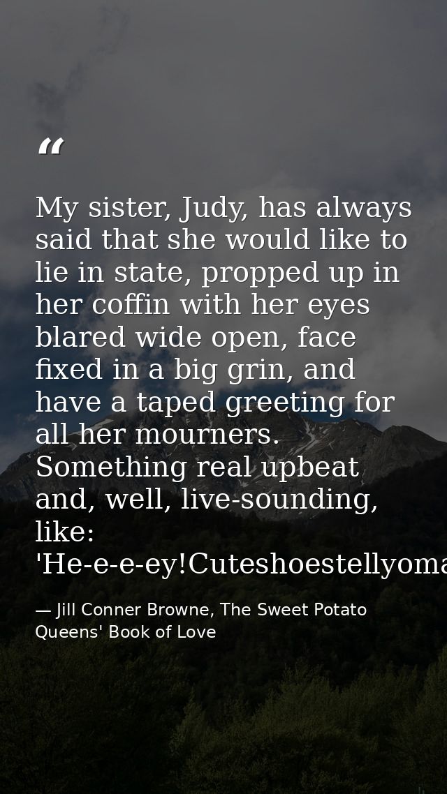 My sister, Judy, has always said that she would like to lie in state, propped up in her coffin with her eyes blared wide — Jill Conner Browne, The Sweet Potato Queens' Book of Love