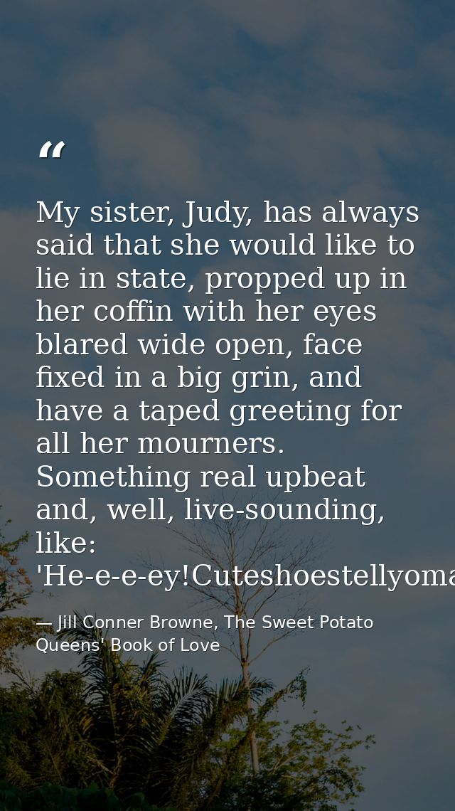 My sister, Judy, has always said that she would like to lie in state, propped up in her coffin with her eyes blared wide — Jill Conner Browne, The Sweet Potato Queens' Book of Love