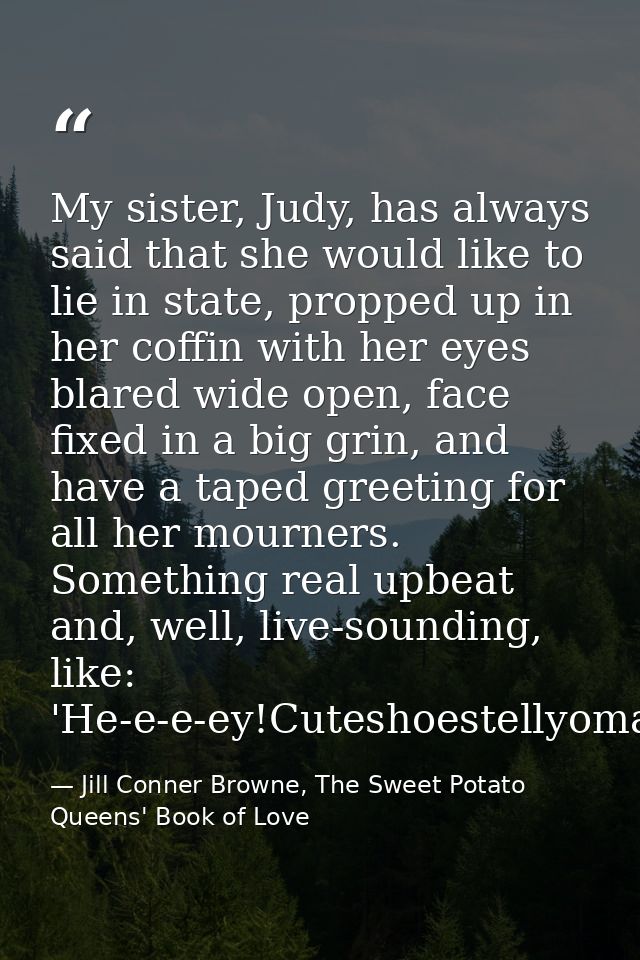 My sister, Judy, has always said that she would like to lie in state, propped up in her coffin with her eyes blared wide — Jill Conner Browne, The Sweet Potato Queens' Book of Love