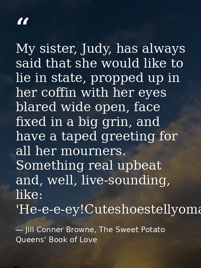 My sister, Judy, has always said that she would like to lie in state, propped up in her coffin with her eyes blared wide — Jill Conner Browne, The Sweet Potato Queens' Book of Love