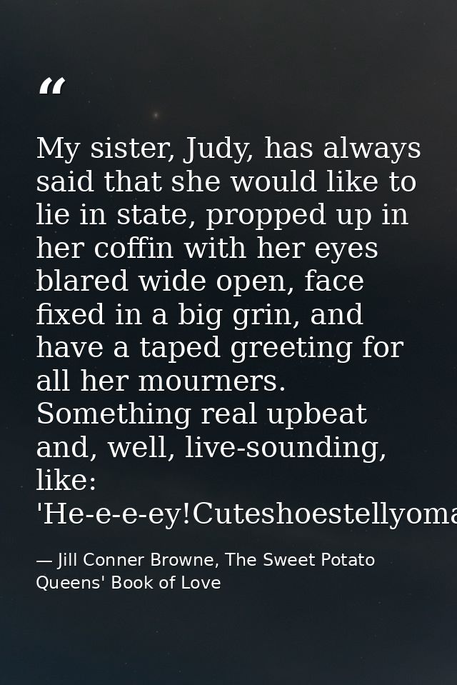 My sister, Judy, has always said that she would like to lie in state, propped up in her coffin with her eyes blared wide — Jill Conner Browne, The Sweet Potato Queens' Book of Love