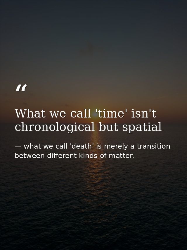 What we call 'time' isn't chronological but spatial — what we call 'death' is merely a transition between different kinds of matter.