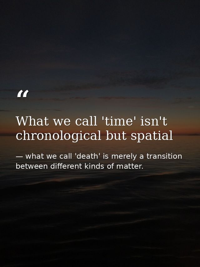 What we call 'time' isn't chronological but spatial — what we call 'death' is merely a transition between different kinds of matter.