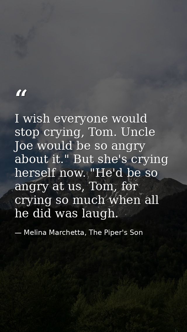 I wish everyone would stop crying, Tom. Uncle Joe would be so angry about it." But she's crying herself now. "He'd be so — Melina Marchetta, The Piper's Son