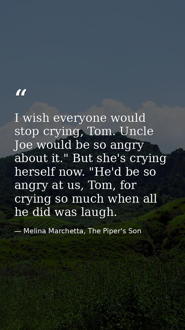 I wish everyone would stop crying, Tom. Uncle Joe would be so angry about it." But she's crying herself now. "He'd be so — Melina Marchetta, The Piper's Son