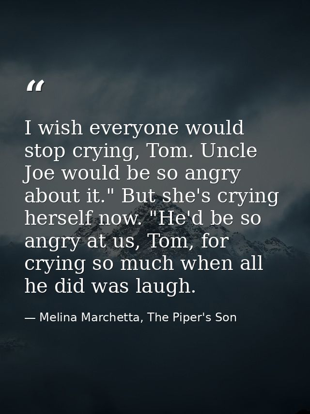 I wish everyone would stop crying, Tom. Uncle Joe would be so angry about it." But she's crying herself now. "He'd be so — Melina Marchetta, The Piper's Son