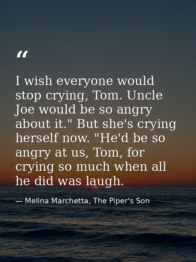 I wish everyone would stop crying, Tom. Uncle Joe would be so angry about it." But she's crying herself now. "He'd be so — Melina Marchetta, The Piper's Son