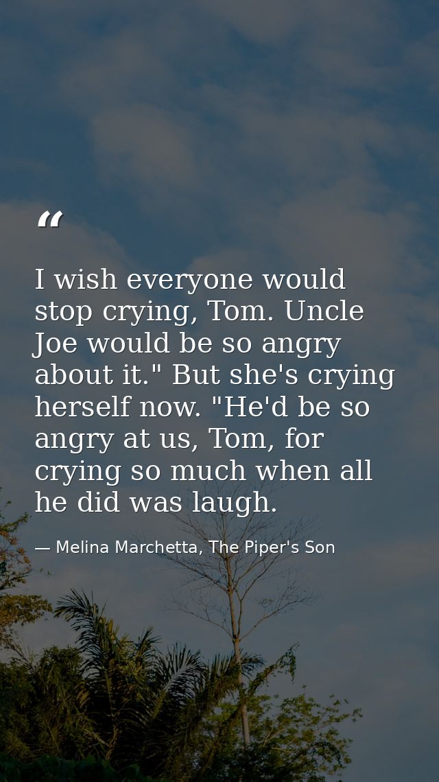 I wish everyone would stop crying, Tom. Uncle Joe would be so angry about it." But she's crying herself now. "He'd be so — Melina Marchetta, The Piper's Son