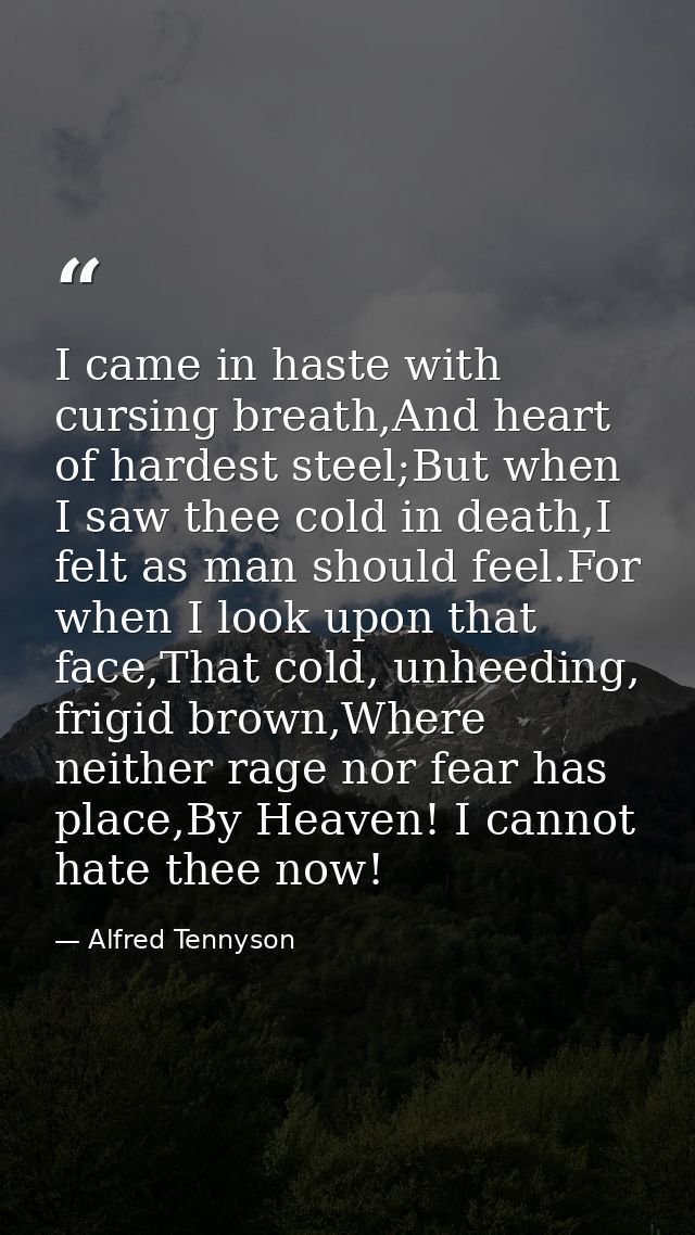 I came in haste with cursing breath,And heart of hardest steel;But when I saw thee cold in death,I felt as man should fe — Alfred Tennyson
