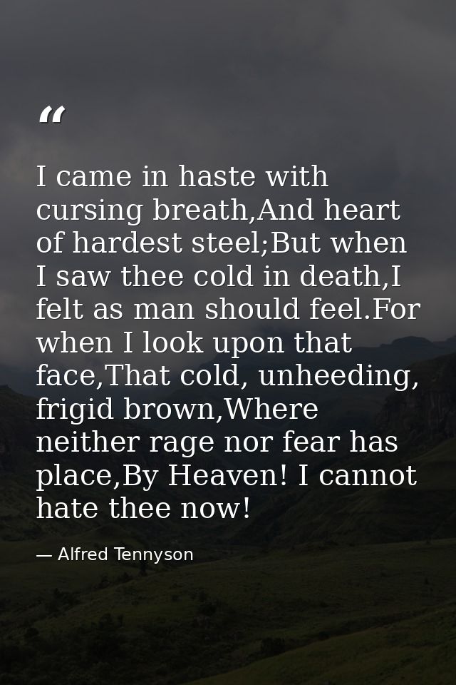 I came in haste with cursing breath,And heart of hardest steel;But when I saw thee cold in death,I felt as man should fe — Alfred Tennyson