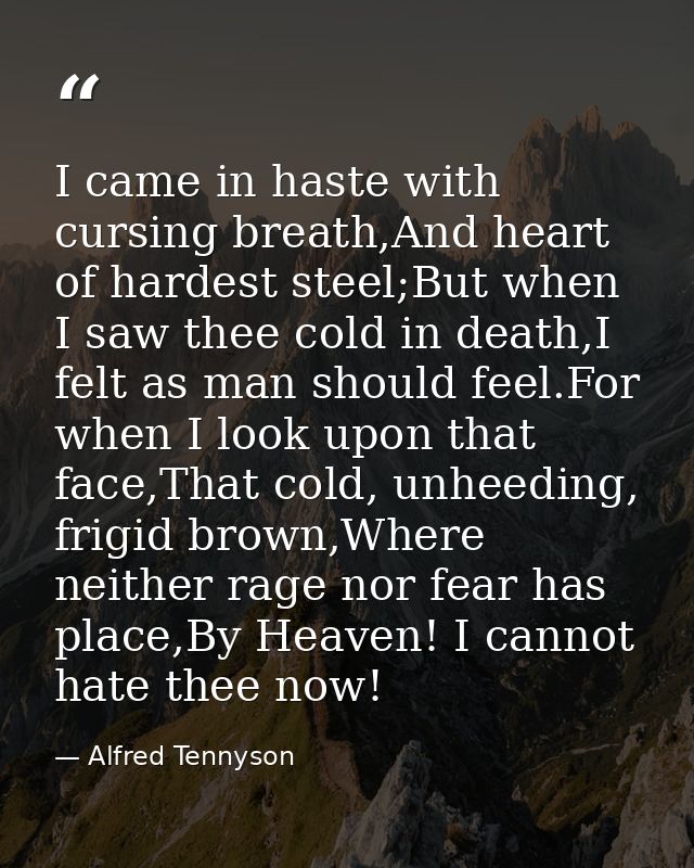 I came in haste with cursing breath,And heart of hardest steel;But when I saw thee cold in death,I felt as man should fe — Alfred Tennyson