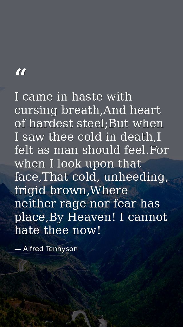 I came in haste with cursing breath,And heart of hardest steel;But when I saw thee cold in death,I felt as man should fe — Alfred Tennyson