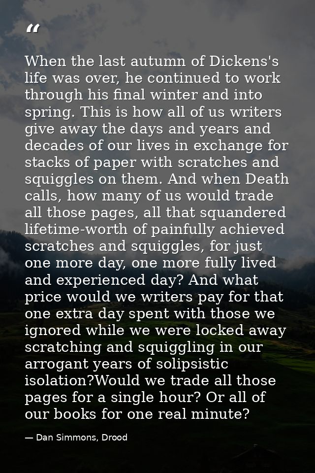 When the last autumn of Dickens's life was over, he continued to work through his final winter and into spring. This is  — Dan Simmons, Drood