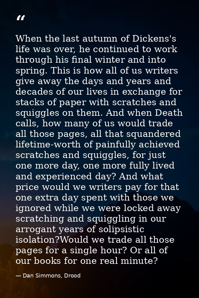 When the last autumn of Dickens's life was over, he continued to work through his final winter and into spring. This is  — Dan Simmons, Drood