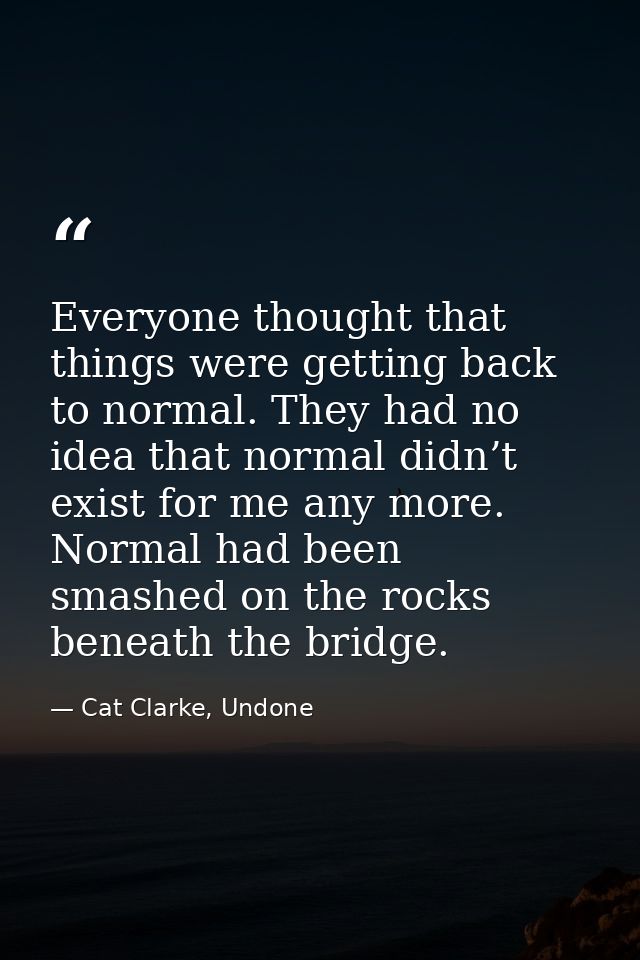 Everyone thought that things were getting back to normal. They had no idea that normal didn’t exist for me any more. Nor — Cat Clarke, Undone