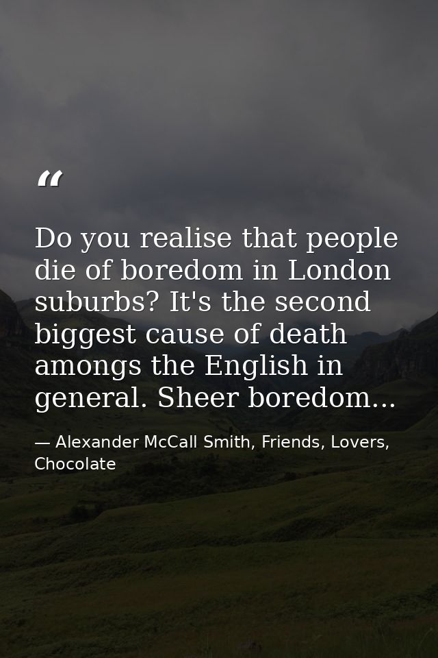Do you realise that people die of boredom in London suburbs? It's the second biggest cause of death amongs the English i — Alexander McCall Smith, Friends, Lovers, Chocolate
