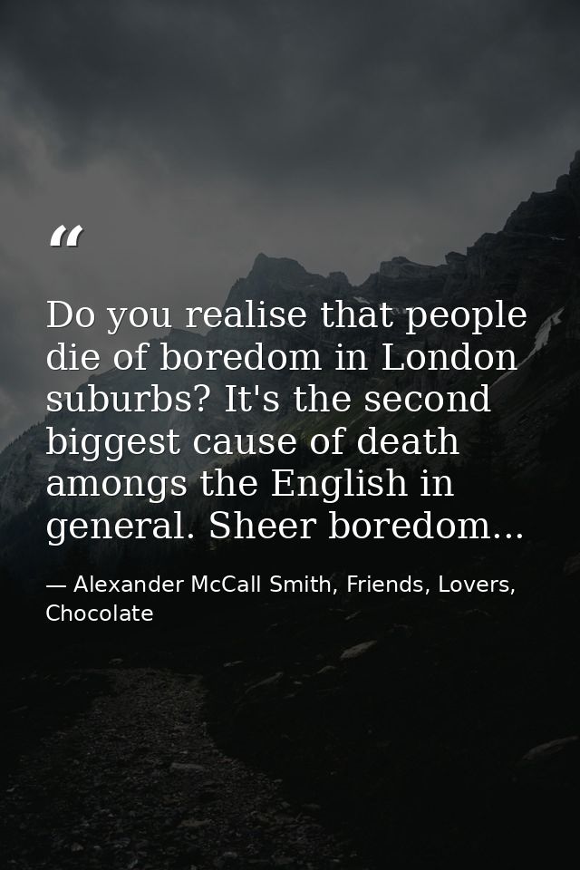 Do you realise that people die of boredom in London suburbs? It's the second biggest cause of death amongs the English i — Alexander McCall Smith, Friends, Lovers, Chocolate