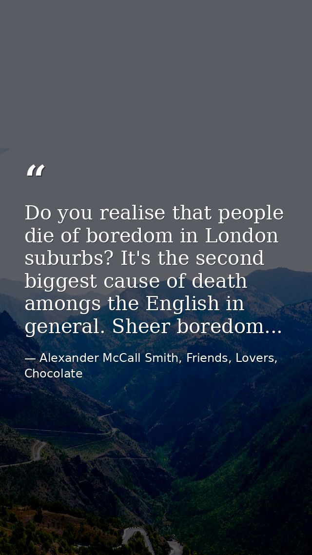 Do you realise that people die of boredom in London suburbs? It's the second biggest cause of death amongs the English i — Alexander McCall Smith, Friends, Lovers, Chocolate