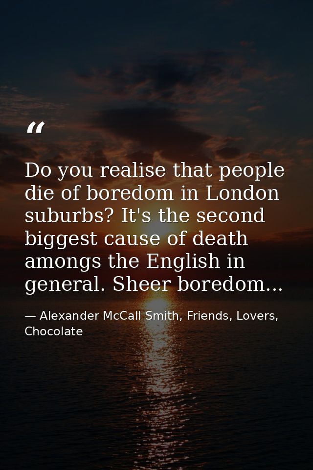 Do you realise that people die of boredom in London suburbs? It's the second biggest cause of death amongs the English i — Alexander McCall Smith, Friends, Lovers, Chocolate