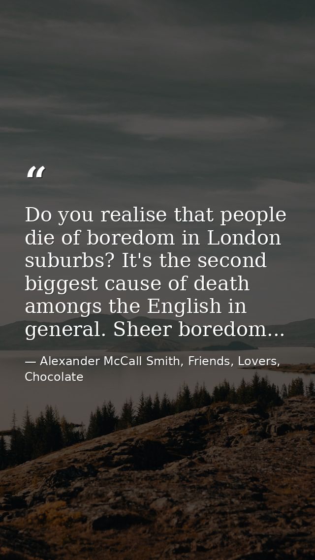 Do you realise that people die of boredom in London suburbs? It's the second biggest cause of death amongs the English i — Alexander McCall Smith, Friends, Lovers, Chocolate