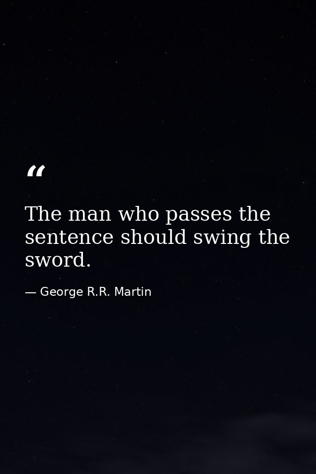 The man who passes the sentence should swing the sword. — George R.R. Martin