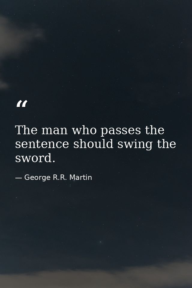 The man who passes the sentence should swing the sword. — George R.R. Martin