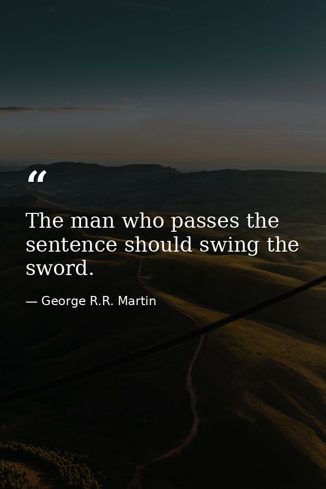 The man who passes the sentence should swing the sword. — George R.R. Martin