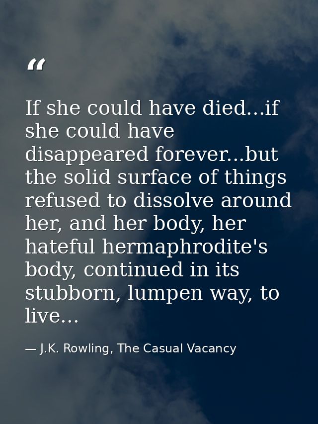 If she could have died...if she could have disappeared forever...but the solid surface of things refused to dissolve aro — J.K. Rowling, The Casual Vacancy