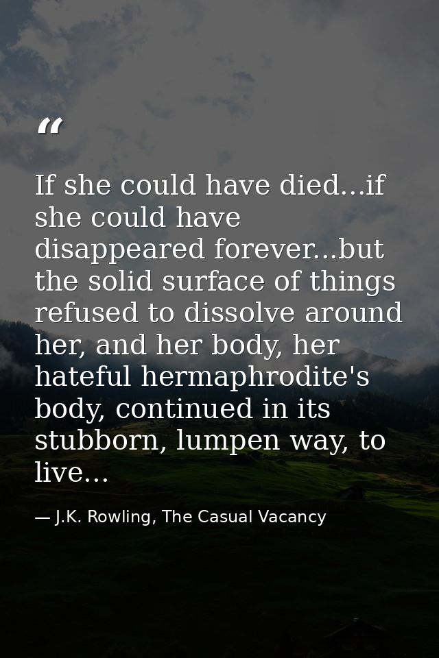 If she could have died...if she could have disappeared forever...but the solid surface of things refused to dissolve aro — J.K. Rowling, The Casual Vacancy