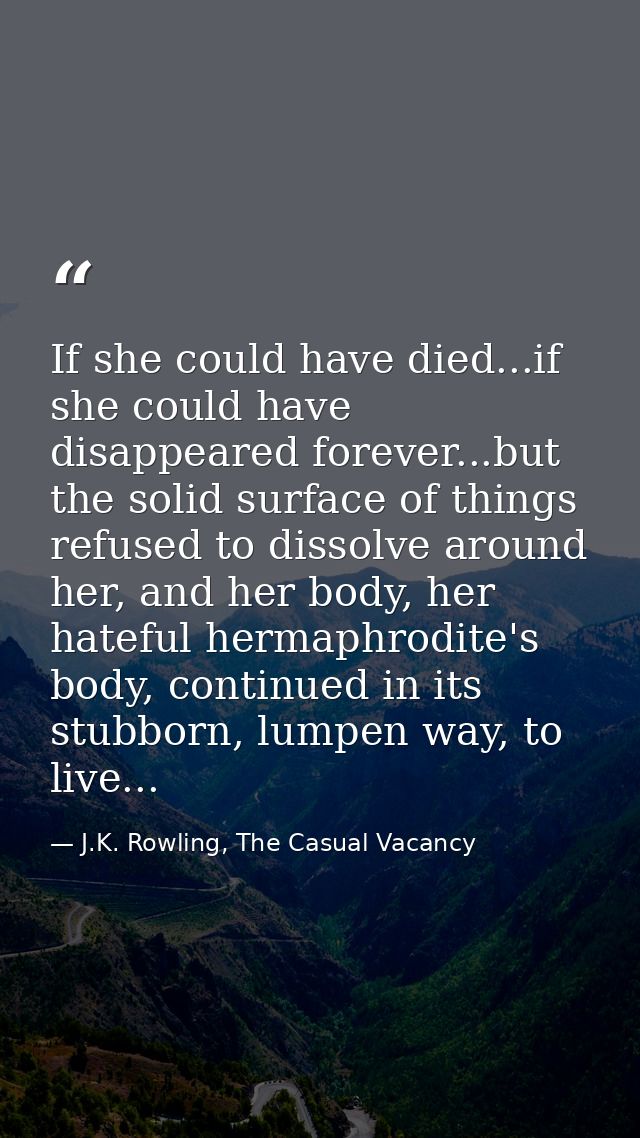 If she could have died...if she could have disappeared forever...but the solid surface of things refused to dissolve aro — J.K. Rowling, The Casual Vacancy