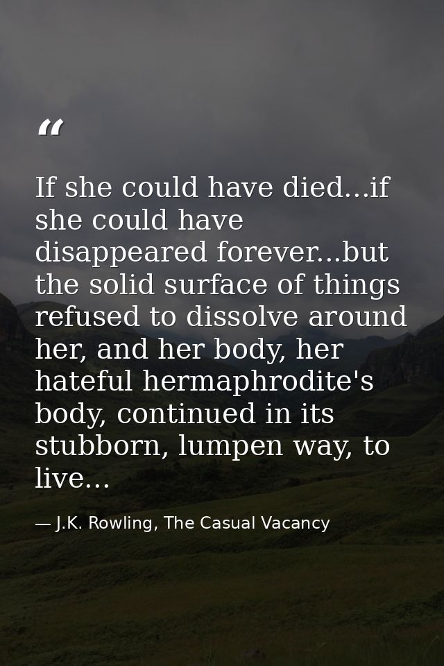If she could have died...if she could have disappeared forever...but the solid surface of things refused to dissolve aro — J.K. Rowling, The Casual Vacancy