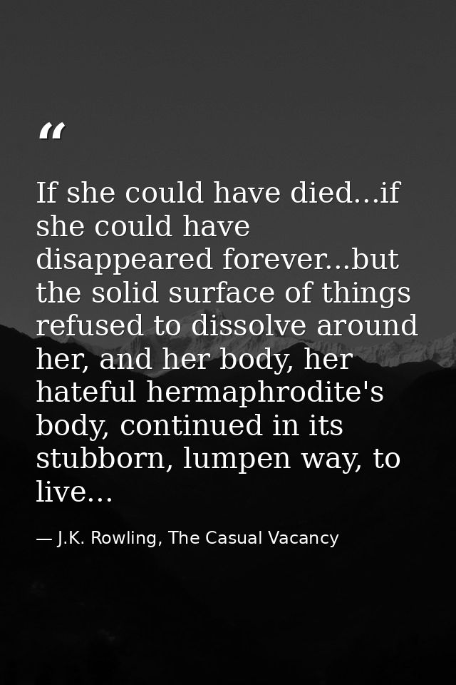 If she could have died...if she could have disappeared forever...but the solid surface of things refused to dissolve aro — J.K. Rowling, The Casual Vacancy