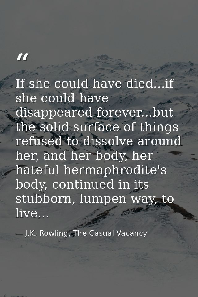 If she could have died...if she could have disappeared forever...but the solid surface of things refused to dissolve aro — J.K. Rowling, The Casual Vacancy