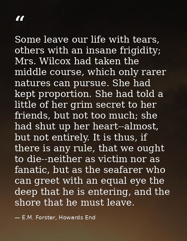 Some leave our life with tears, others with an insane frigidity; Mrs. Wilcox had taken the middle course, which only rar — E.M. Forster, Howards End