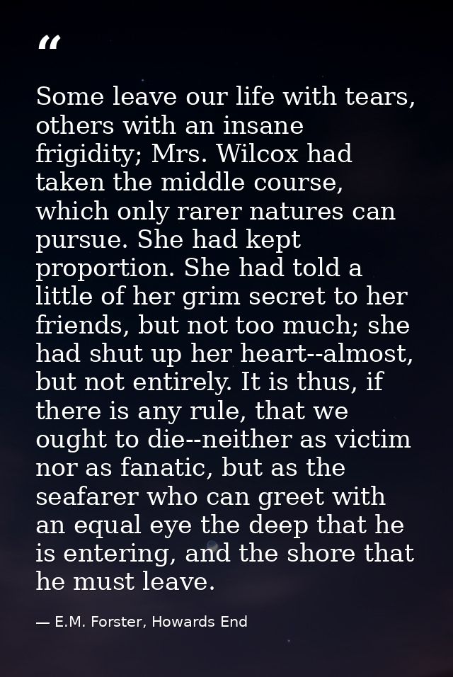 Some leave our life with tears, others with an insane frigidity; Mrs. Wilcox had taken the middle course, which only rar — E.M. Forster, Howards End