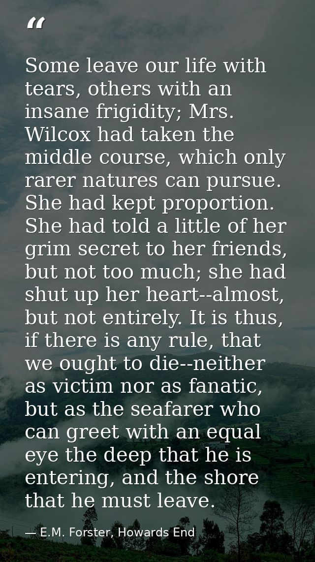 Some leave our life with tears, others with an insane frigidity; Mrs. Wilcox had taken the middle course, which only rar — E.M. Forster, Howards End
