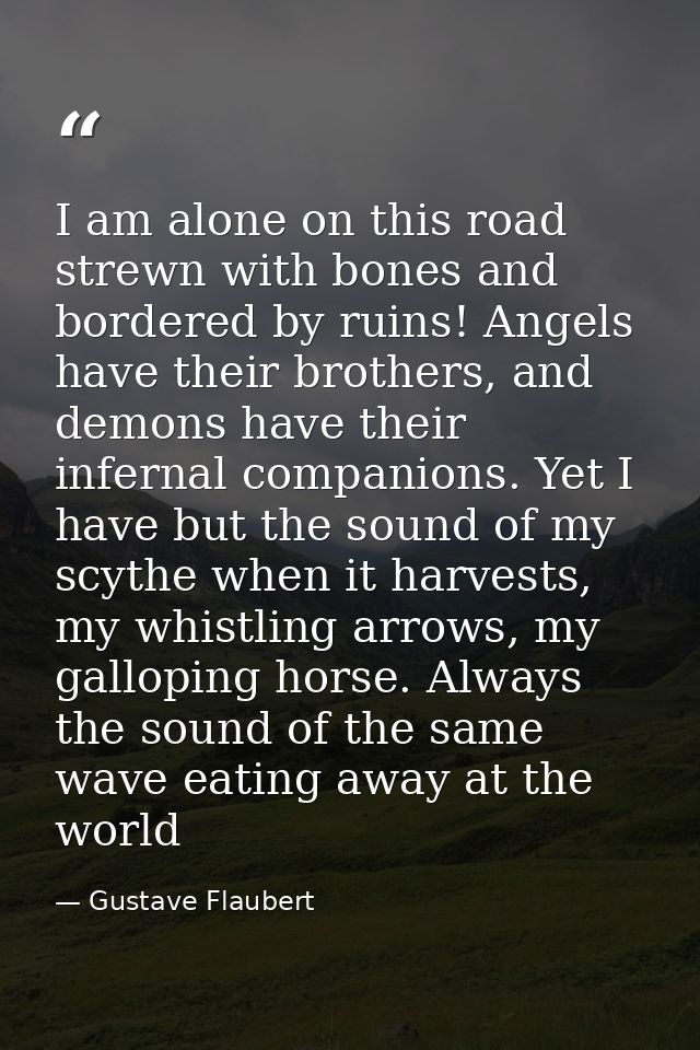 I am alone on this road strewn with bones and bordered by ruins! Angels have their brothers, and demons have their infer — Gustave Flaubert