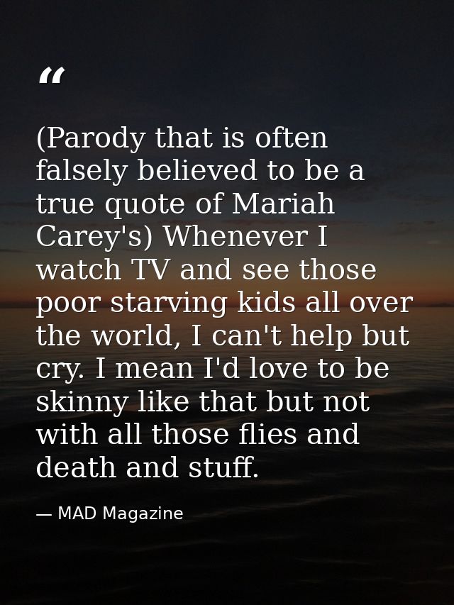 (Parody that is often falsely believed to be a true quote of Mariah Carey's) Whenever I watch TV and see those poor star — MAD Magazine
